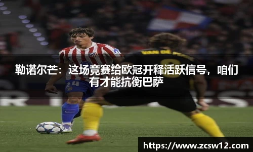 勒诺尔芒：这场竞赛给欧冠开释活跃信号，咱们有才能抗衡巴萨