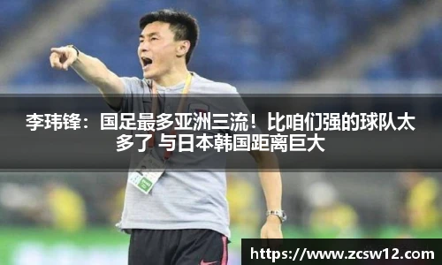李玮锋：国足最多亚洲三流！比咱们强的球队太多了 与日本韩国距离巨大