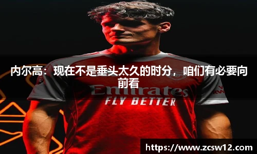 内尔高：现在不是垂头太久的时分，咱们有必要向前看